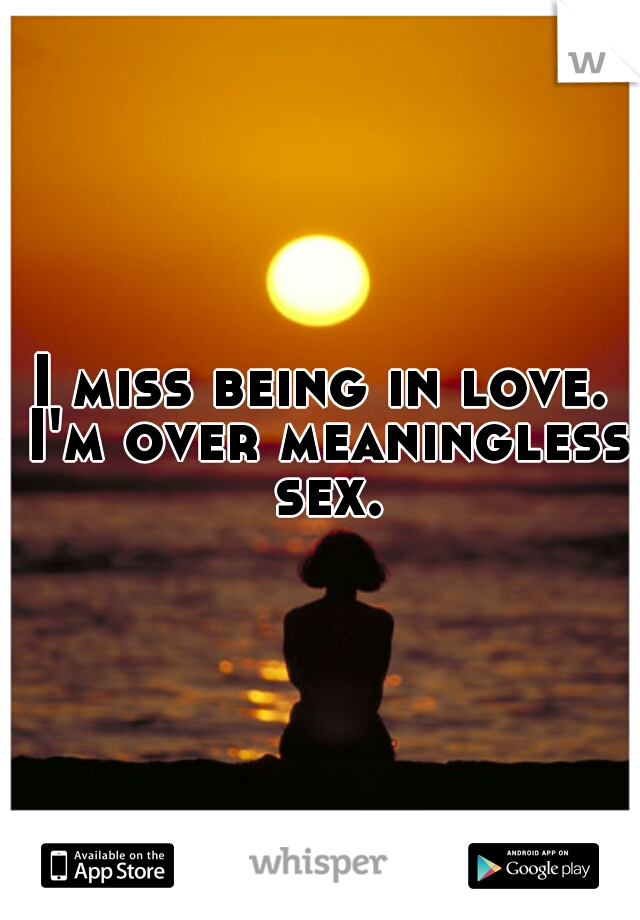 I miss being in love. I'm over meaningless sex.