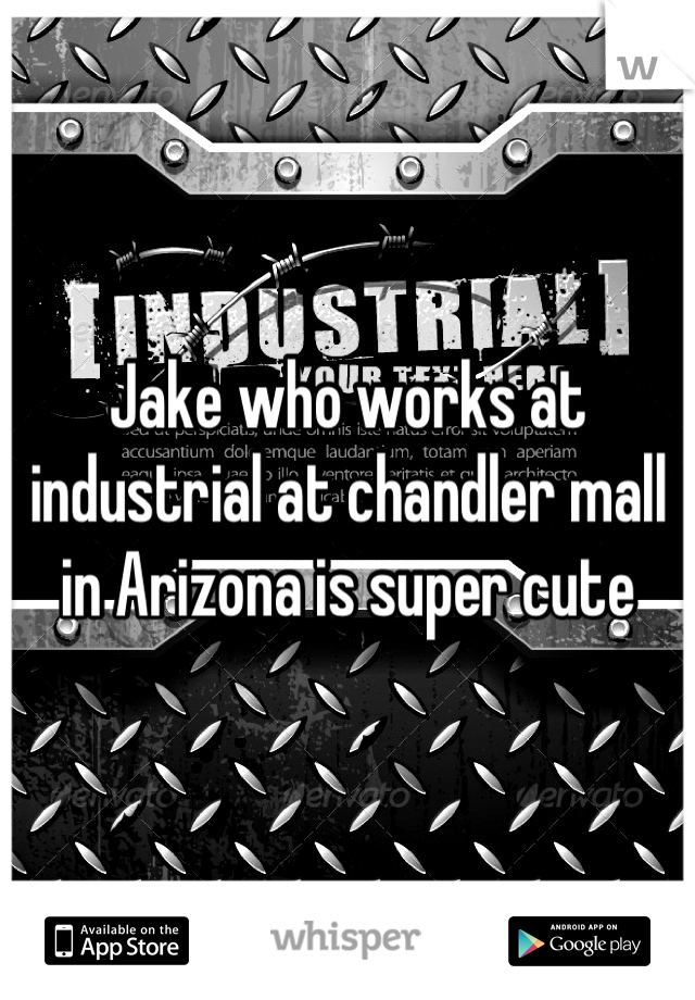 Jake who works at industrial at chandler mall in Arizona is super cute
