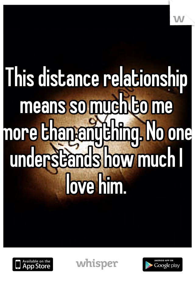 This distance relationship means so much to me more than anything. No one understands how much I love him. 