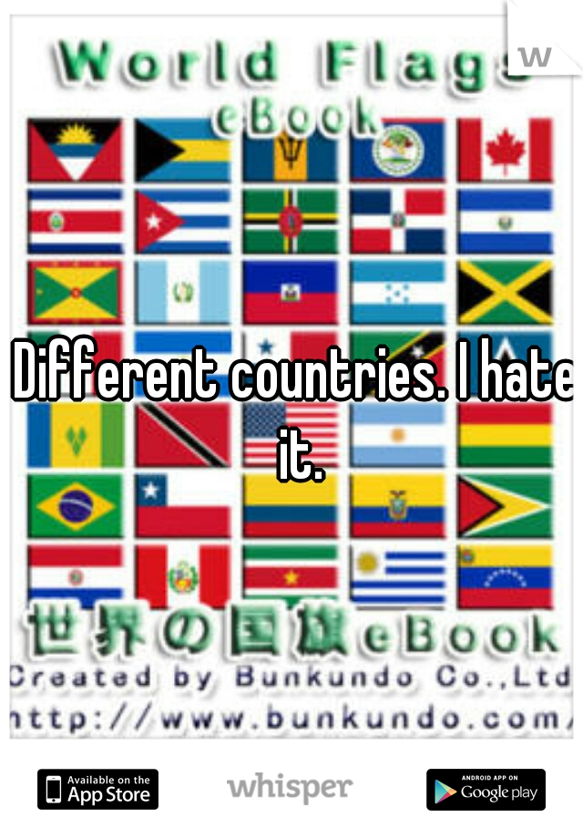 Different countries. I hate it.