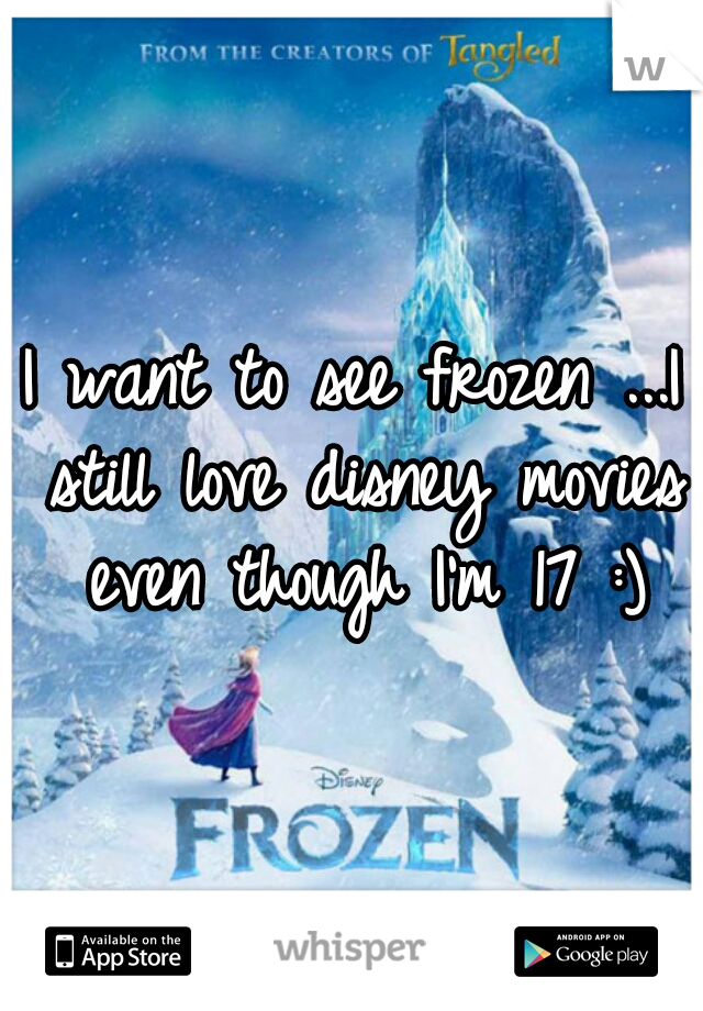 I want to see frozen ...I still love disney movies even though I'm 17 :)