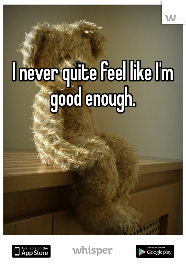 I never quite feel like I'm good enough.