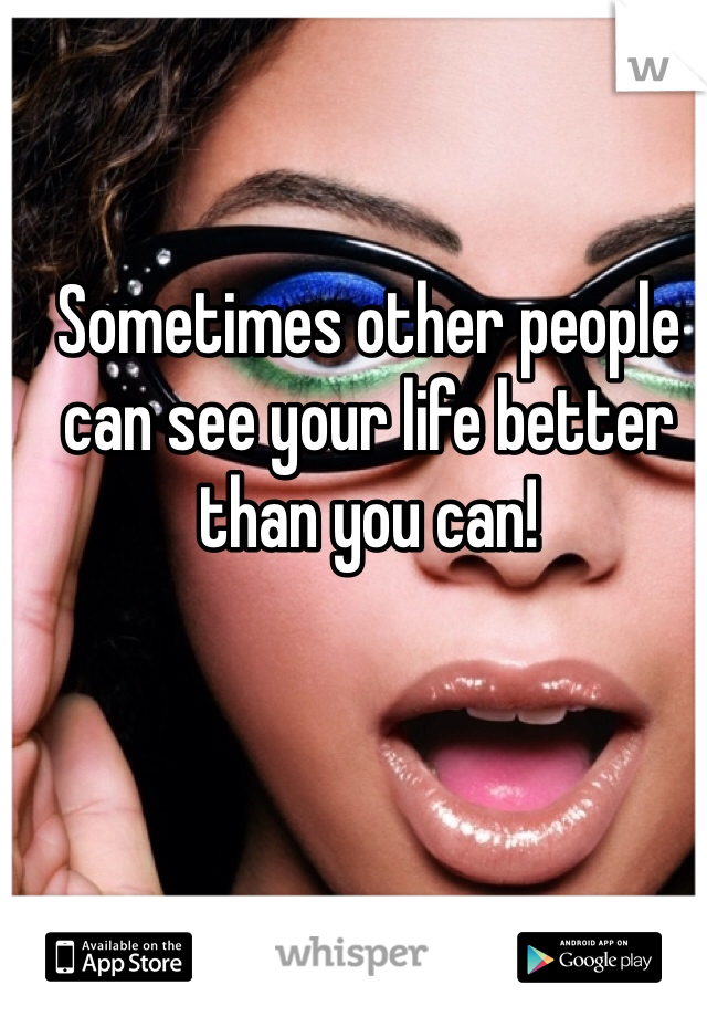 Sometimes other people can see your life better than you can!