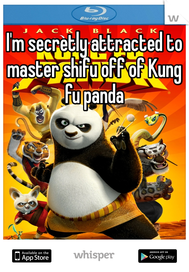 I'm secretly attracted to master shifu off of Kung fu panda
