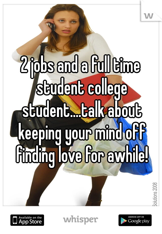 2 jobs and a full time student college student....talk about keeping your mind off finding love for awhile!