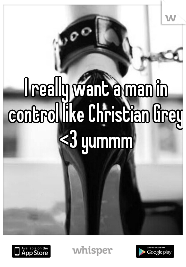 I really want a man in control like Christian Grey  <3 yummm 
