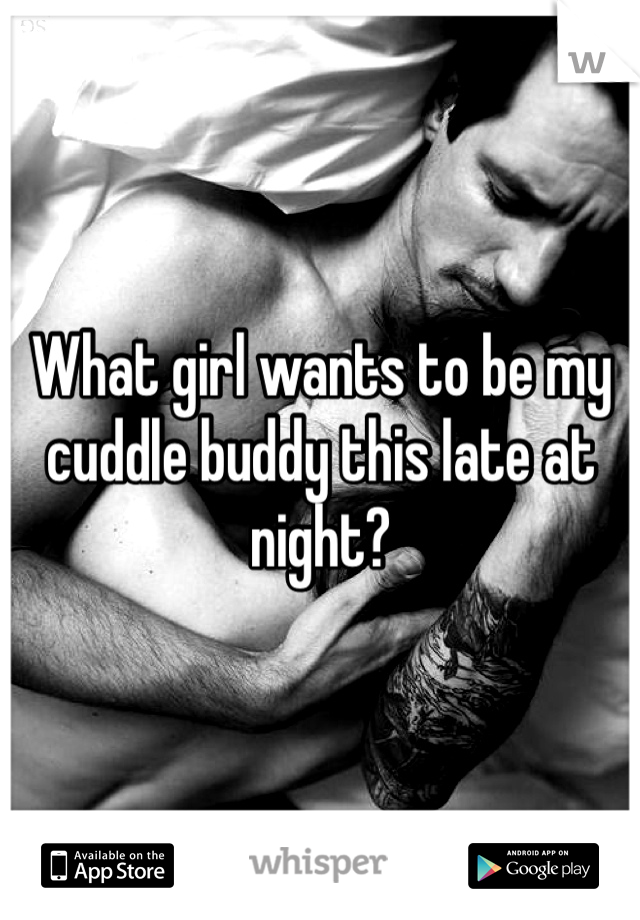 What girl wants to be my cuddle buddy this late at night? 