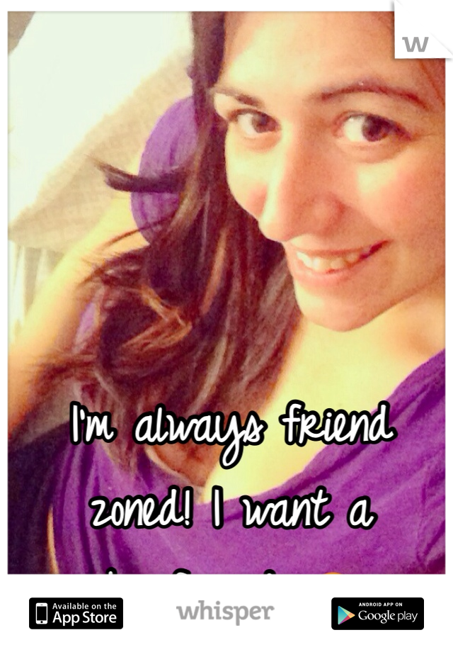 I'm always friend zoned! I want a boyfriend. 😢