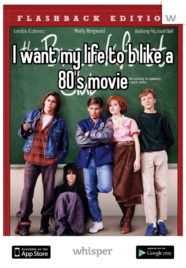 I want my life to b like a 80's movie 
