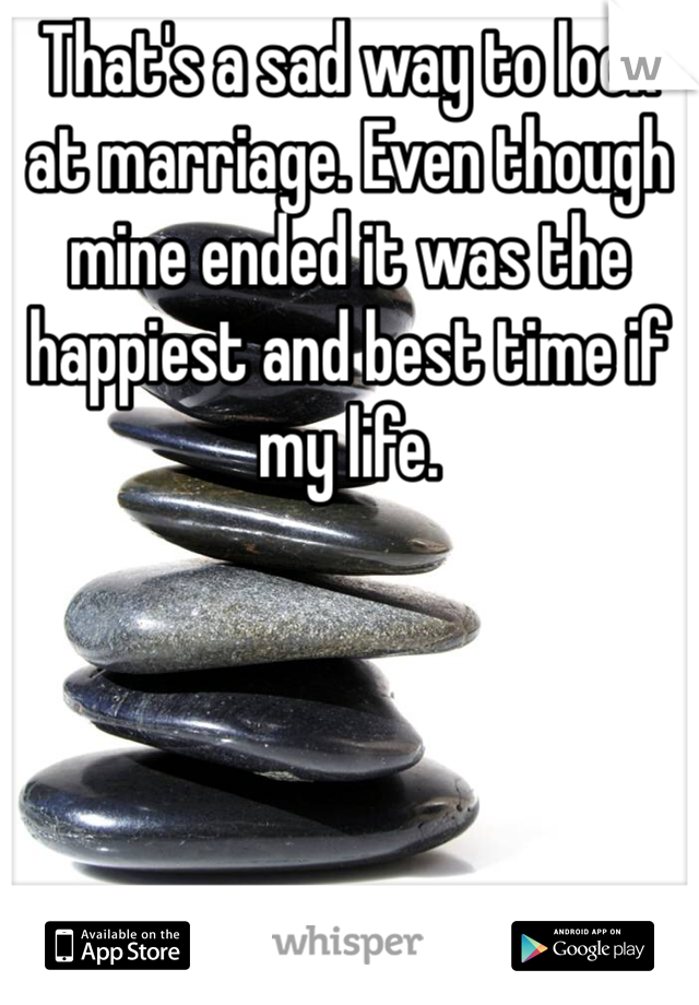 That's a sad way to look at marriage. Even though mine ended it was the happiest and best time if my life. 