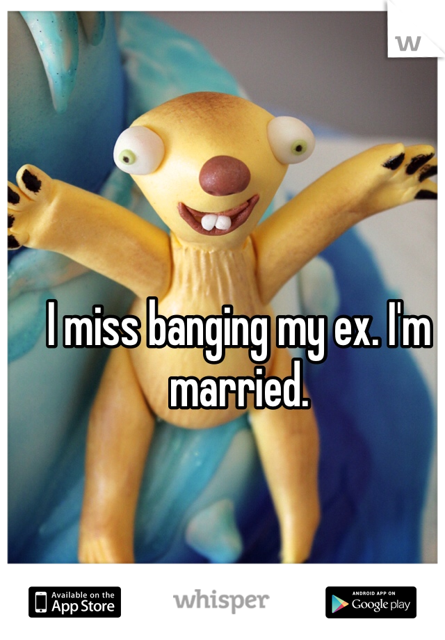 I miss banging my ex. I'm married. 
