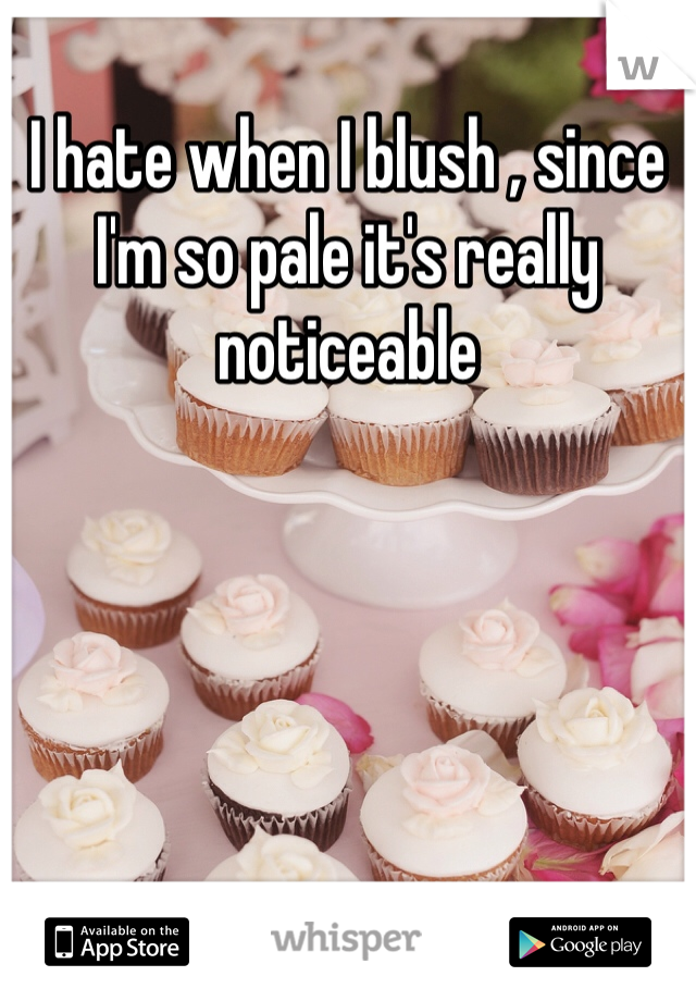 I hate when I blush , since I'm so pale it's really noticeable 