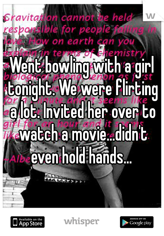 Went bowling with a girl tonight. We were flirting a lot. Invited her over to watch a movie...didn't even hold hands... 
