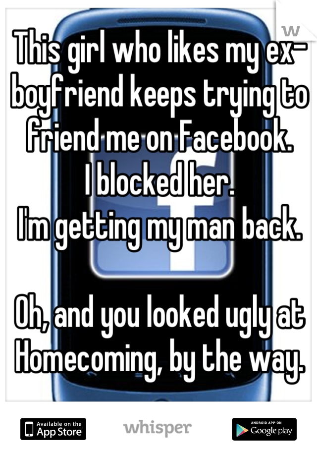 This girl who likes my ex-boyfriend keeps trying to friend me on Facebook. 
I blocked her. 
I'm getting my man back. 

Oh, and you looked ugly at Homecoming, by the way.
