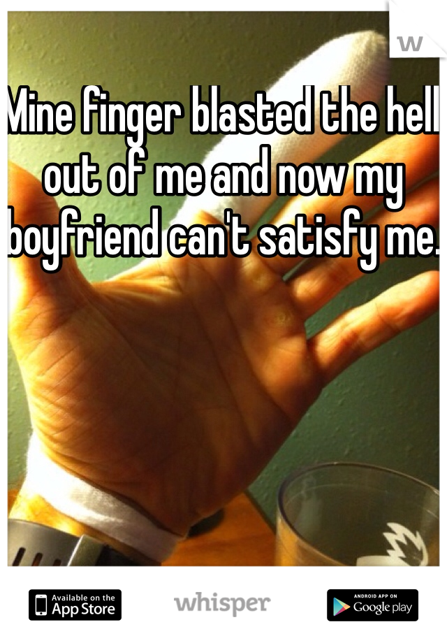 Mine finger blasted the hell out of me and now my boyfriend can't satisfy me.