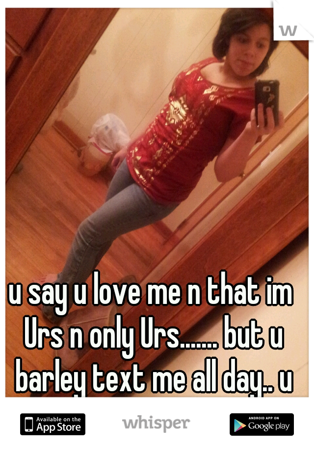 u say u love me n that im Urs n only Urs....... but u barley text me all day.. u acting funny babe...:'(