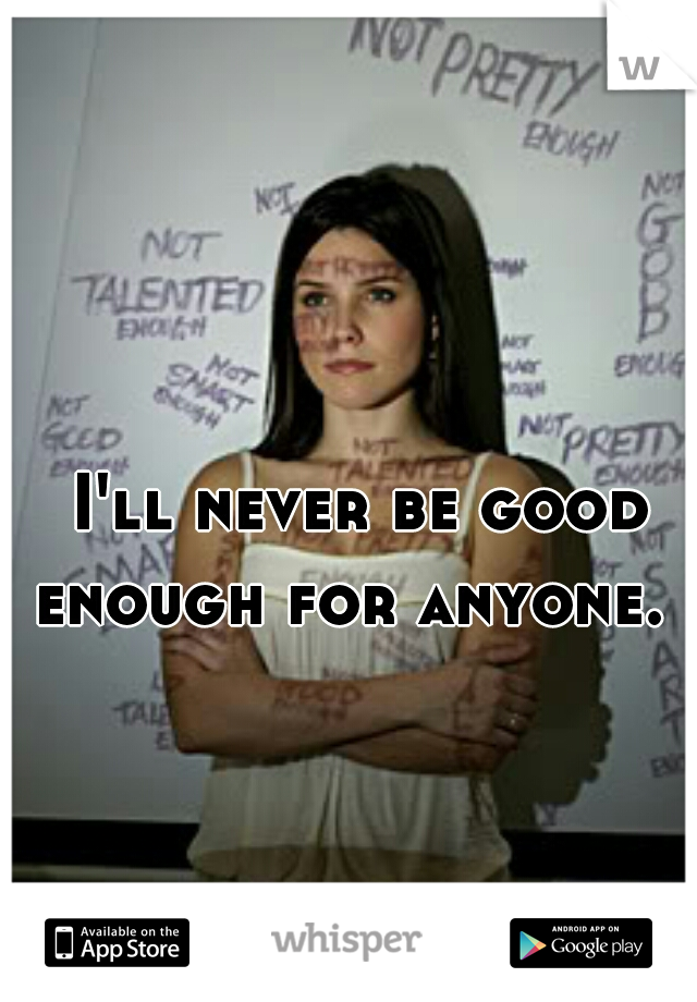 I'll never be good enough for anyone.  