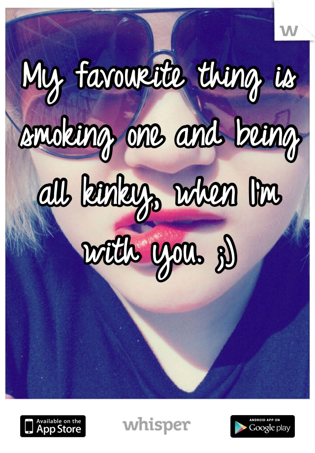 My favourite thing is smoking one and being all kinky, when I'm with you. ;)
