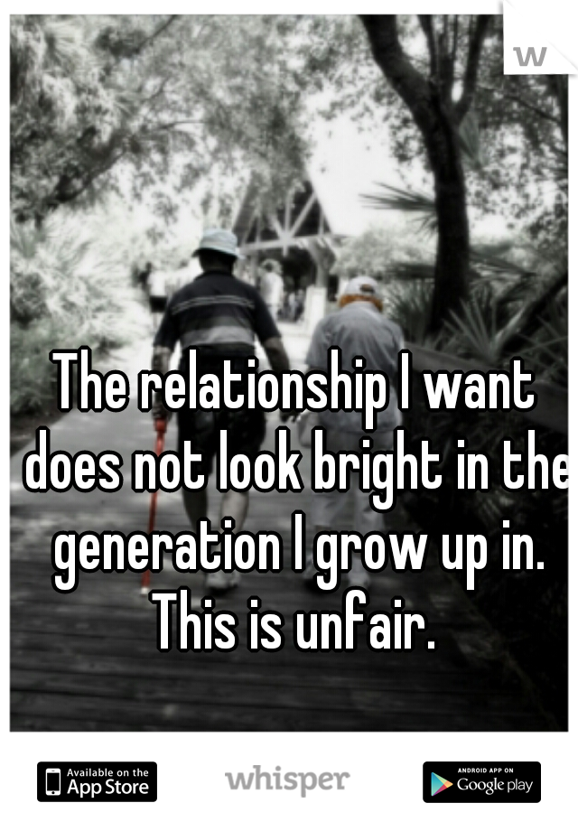 The relationship I want does not look bright in the generation I grow up in. This is unfair. 