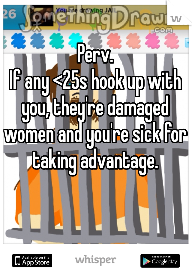 Perv. 
If any <25s hook up with you, they're damaged women and you're sick for taking advantage. 