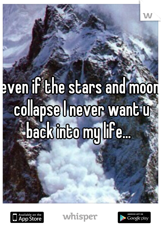 even if the stars and moon collapse I never want u back into my life...  
