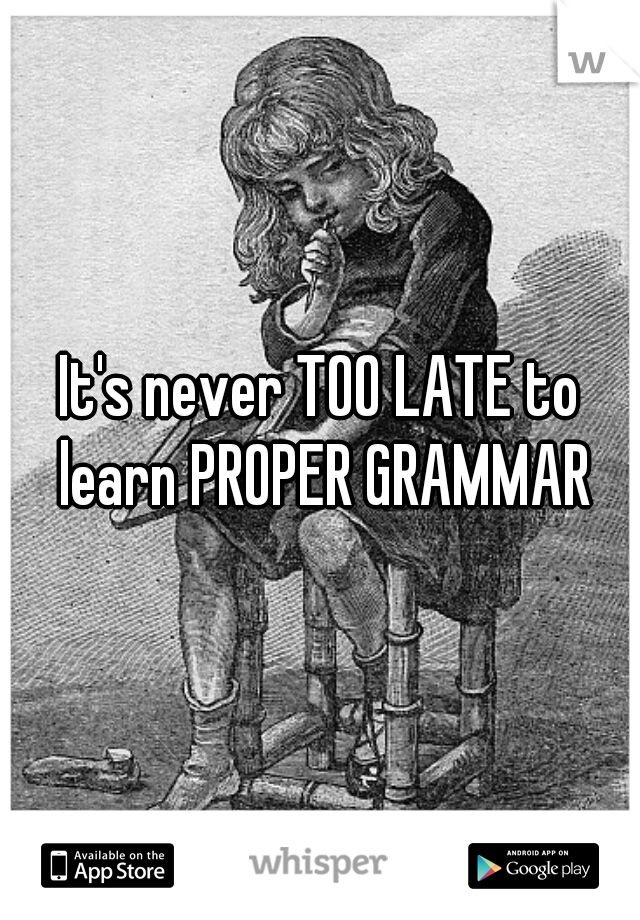 It's never TOO LATE to learn PROPER GRAMMAR