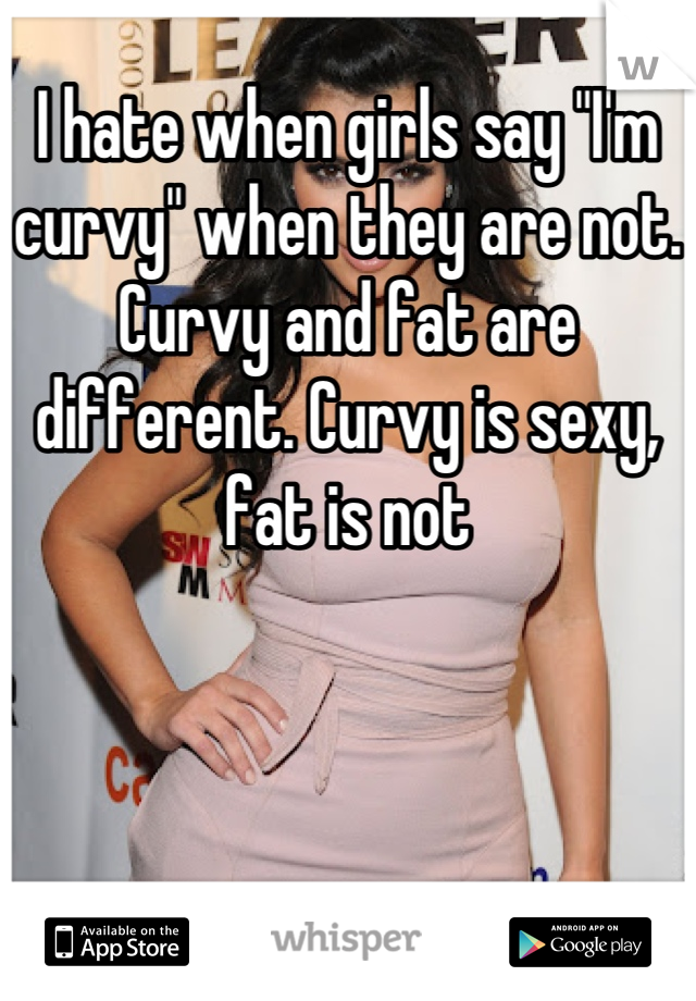 I hate when girls say "I'm curvy" when they are not. Curvy and fat are different. Curvy is sexy, fat is not