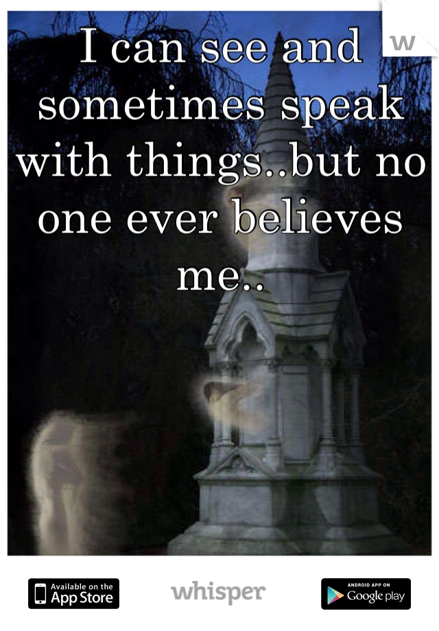 I can see and sometimes speak with things..but no one ever believes me..