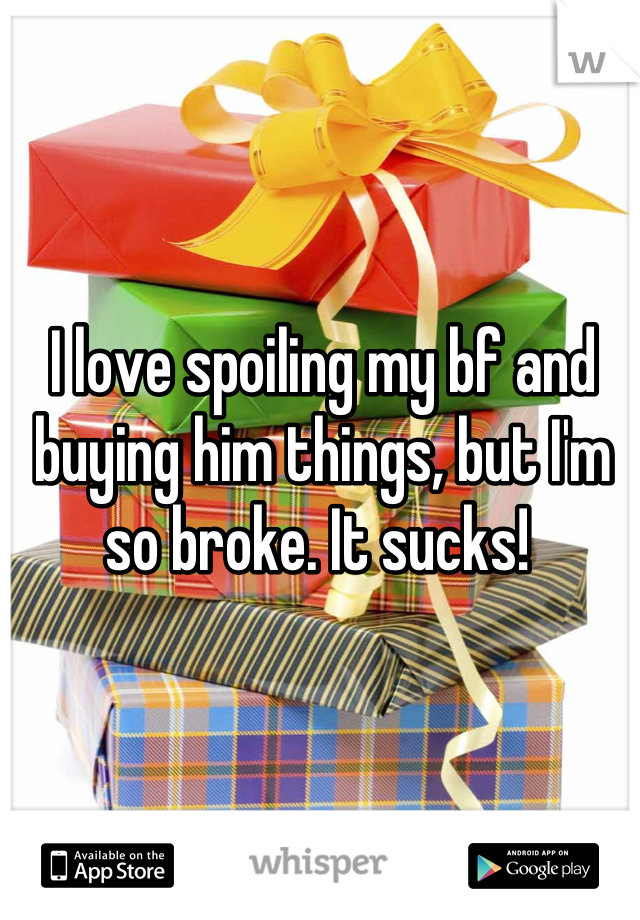 I love spoiling my bf and buying him things, but I'm so broke. It sucks! 