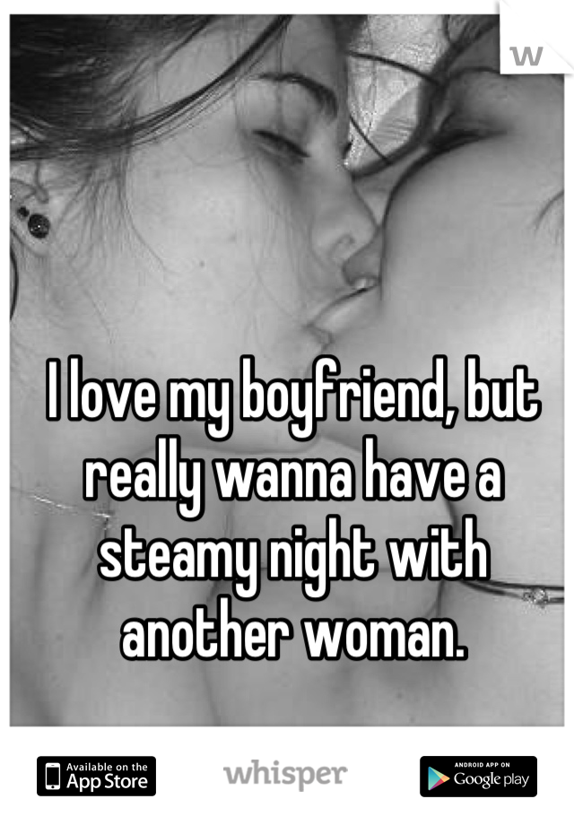 I love my boyfriend, but really wanna have a steamy night with another woman.