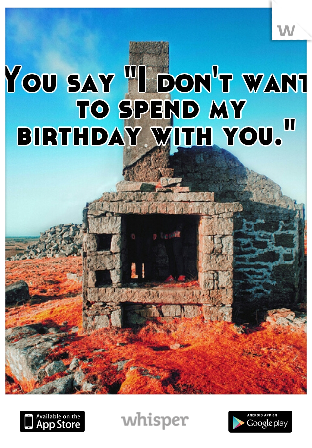 You say "I don't want to spend my birthday with you." 
