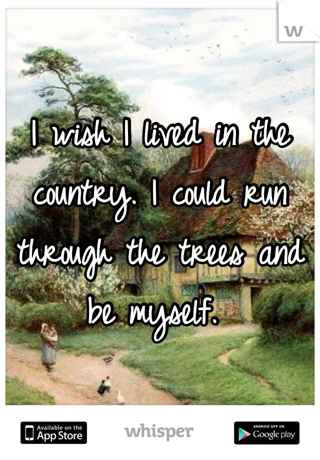 I wish I lived in the country. I could run through the trees and be myself. 