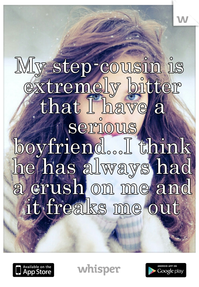 My step-cousin is extremely bitter that I have a serious boyfriend...I think he has always had a crush on me and it freaks me out