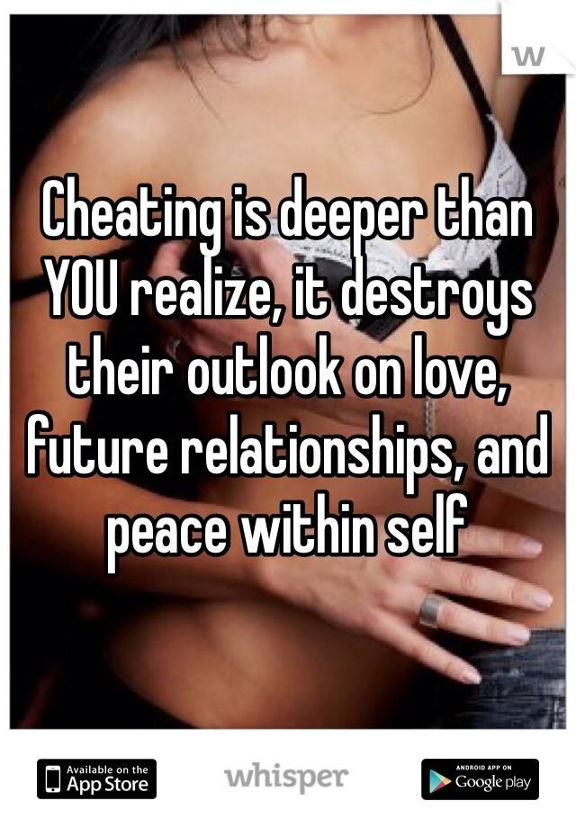 Cheating is deeper than YOU realize, it destroys their outlook on love, future relationships, and peace within self