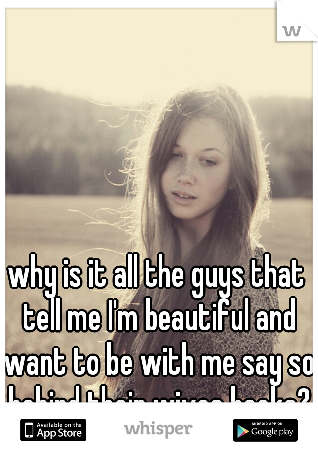 why is it all the guys that tell me I'm beautiful and want to be with me say so behind their wives backs?
