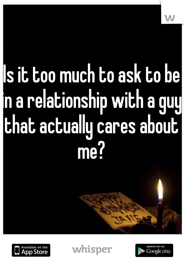 Is it too much to ask to be in a relationship with a guy that actually cares about me? 