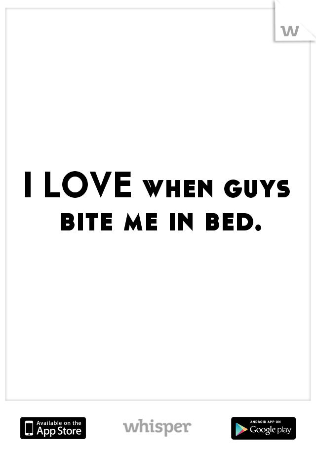 I LOVE when guys bite me in bed.