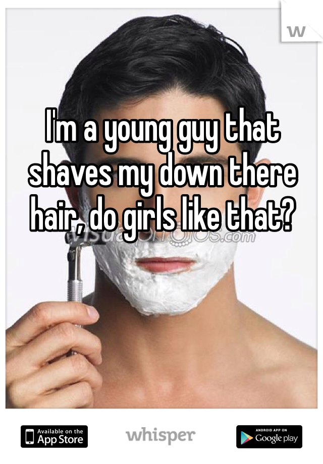 I'm a young guy that shaves my down there hair, do girls like that?