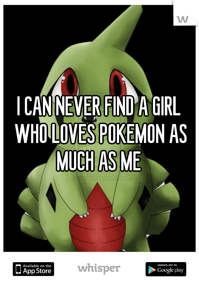 I CAN NEVER FIND A GIRL WHO LOVES POKEMON AS MUCH AS ME 

