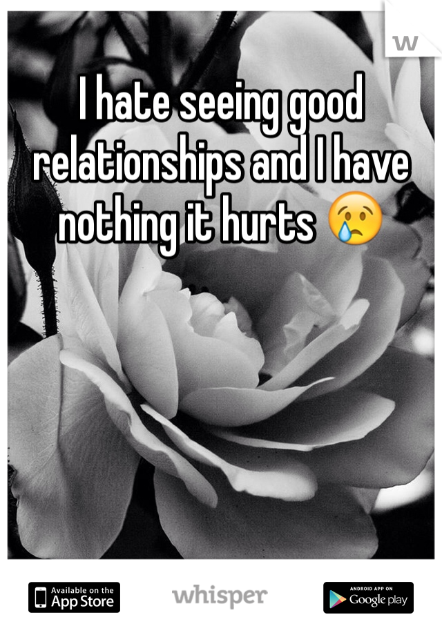 I hate seeing good relationships and I have nothing it hurts 😢
