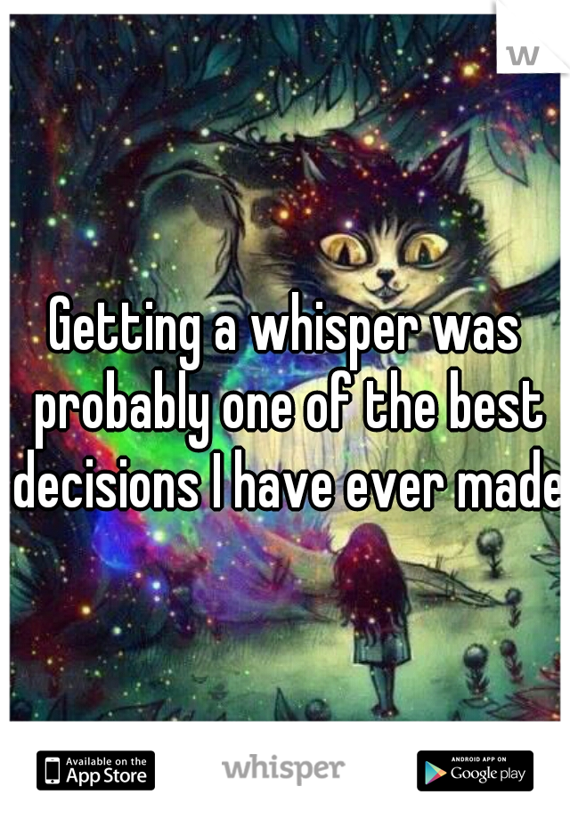 Getting a whisper was probably one of the best decisions I have ever made.