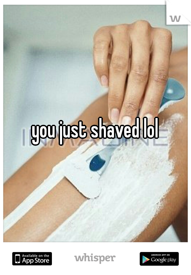 you just shaved lol