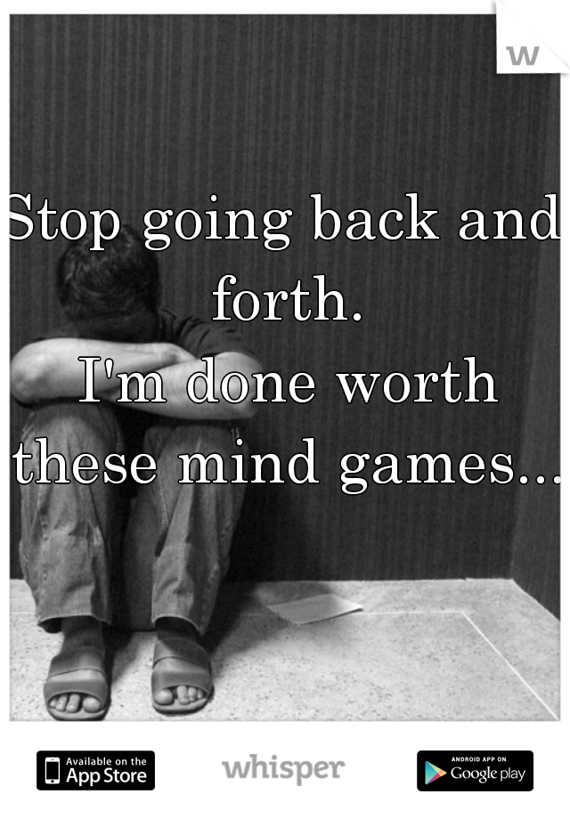 Stop going back and forth.
 I'm done worth these mind games... 