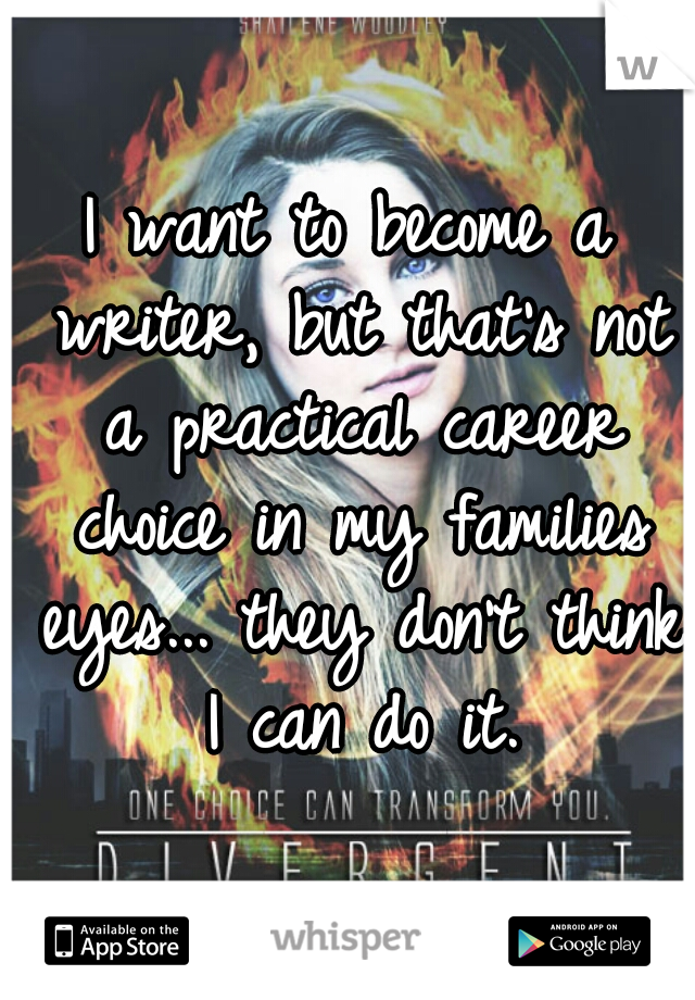 I want to become a writer, but that's not a practical career choice in my families eyes... they don't think I can do it.