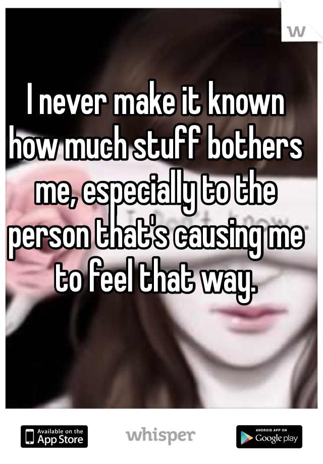 I never make it known how much stuff bothers me, especially to the person that's causing me to feel that way. 