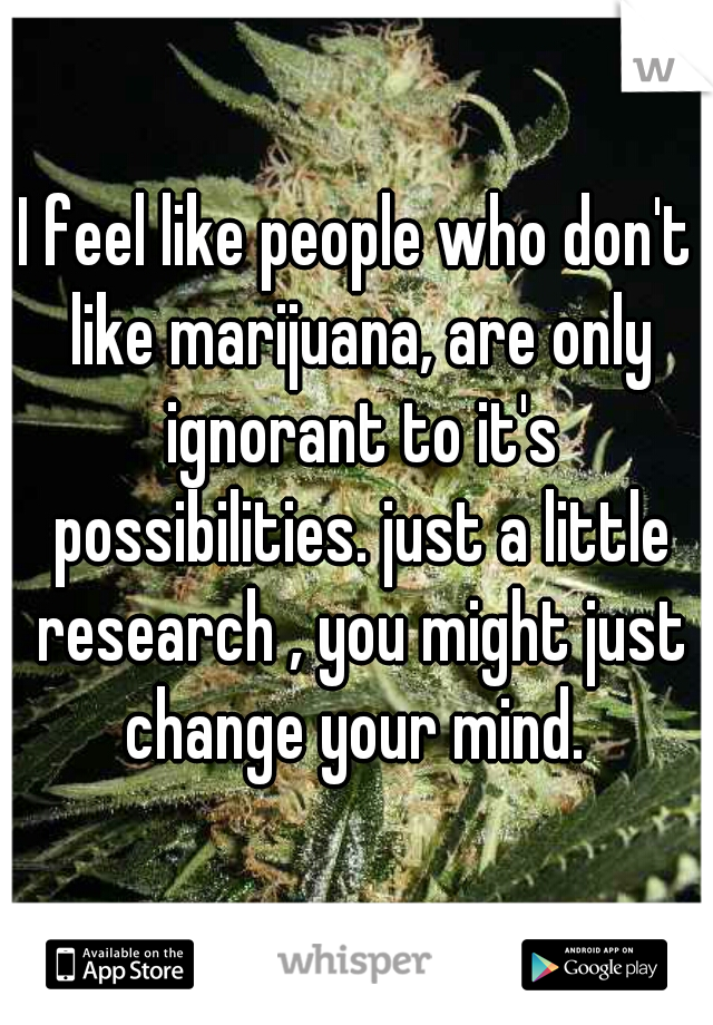 I feel like people who don't like marijuana, are only ignorant to it's possibilities. just a little research , you might just change your mind. 