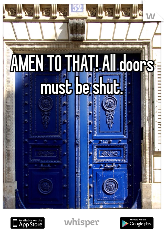 AMEN TO THAT! All doors must be shut. 