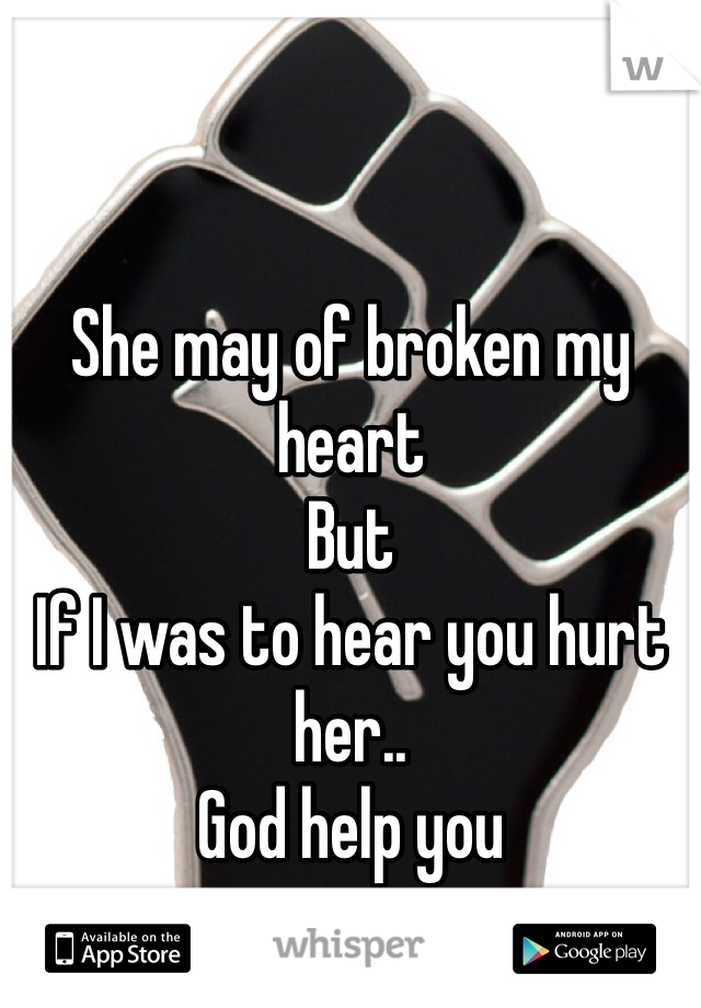She may of broken my heart
But
If I was to hear you hurt her..
God help you