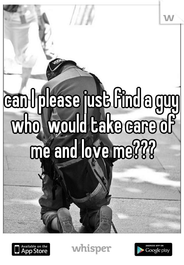 can I please just find a guy who  would take care of me and love me???
