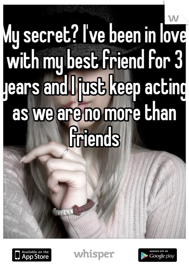 My secret? I've been in love with my best friend for 3 years and I just keep acting as we are no more than friends